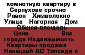 2комнотную квартиру в Серпухове срочно  › Район ­ Химволокно › Улица ­ Нагорная › Дом ­ 5 › Общая площадь ­ 47 › Цена ­ 1 350 000 - Все города Недвижимость » Квартиры продажа   . Ненецкий АО,Топседа п.